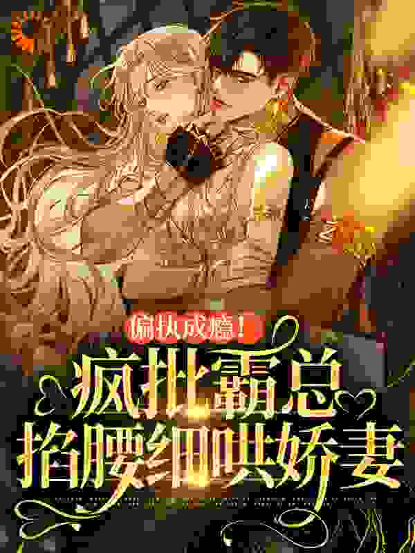 偏执成瘾！疯批霸总掐腰细哄娇妻全文免费完整版阅读_五月生莲_偏执成瘾！疯批霸总掐腰细哄娇妻最新章节更新全集