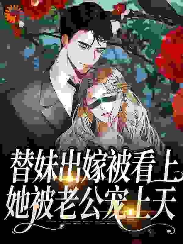 替妹出嫁被看上，她被老公宠上天全文免费完整版阅读_飘飘小羽毛_替妹出嫁被看上，她被老公宠上天最新章节更新全集