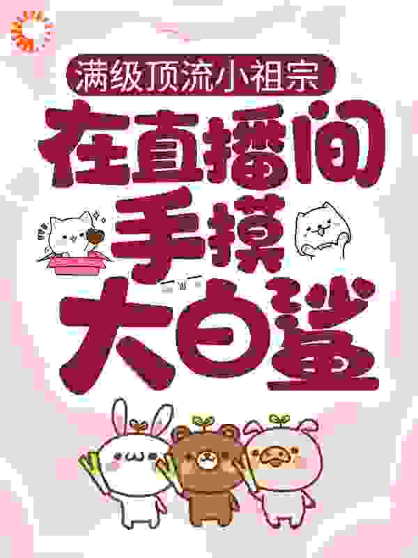 满级顶流小祖宗，在直播间手摸大白鲨全文免费完整版阅读_陆九火_满级顶流小祖宗，在直播间手摸大白鲨最新章节更新全集