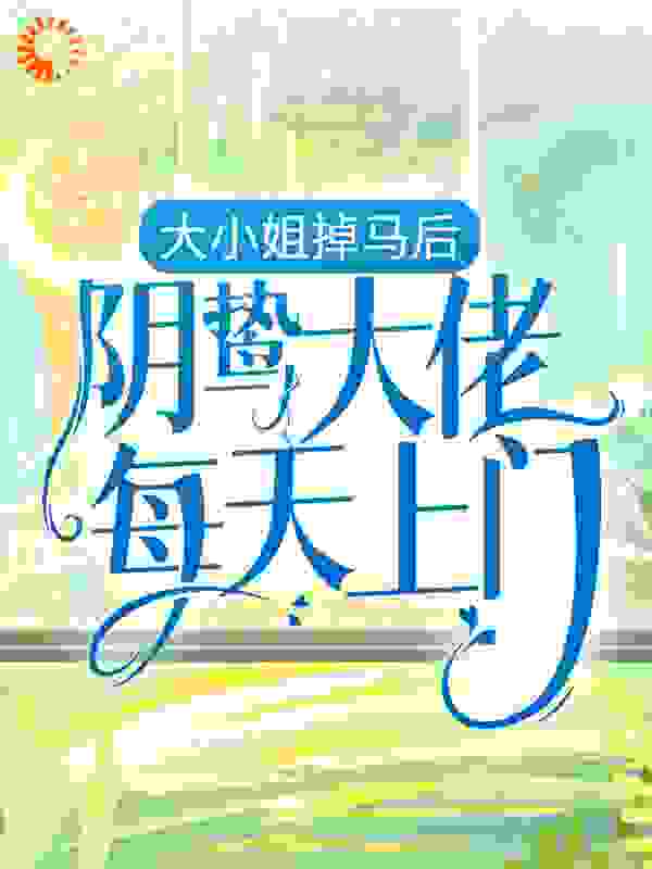 大小姐掉马后，阴鸷大佬每天上门全文免费完整版阅读_玥依呀_大小姐掉马后，阴鸷大佬每天上门最新章节更新全集