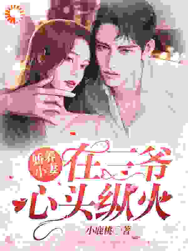 娇养小妻在三爷心头纵火全文免费完整版阅读_小鹿桃_娇养小妻在三爷心头纵火最新章节更新全集