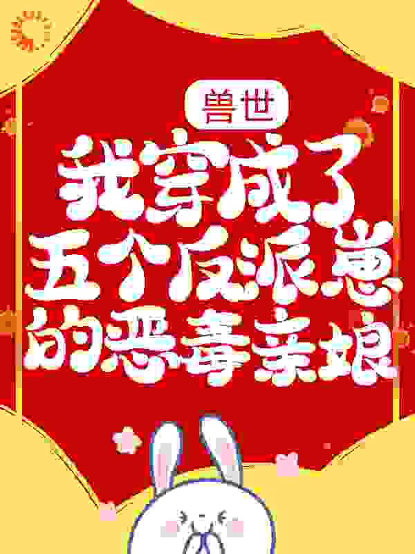 兽世：我穿成了五个反派崽的恶毒亲娘全文免费完整版阅读_塔花树_兽世：我穿成了五个反派崽的恶毒亲娘最新章节更新全集