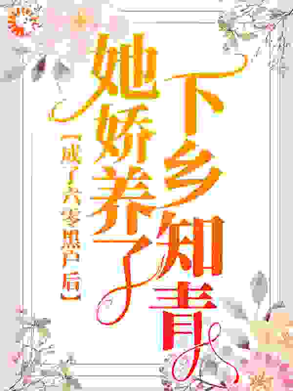 成了六零黑户后，她娇养了下乡知青全文免费完整版阅读_薄荷岛羽_成了六零黑户后，她娇养了下乡知青最新章节更新全集
