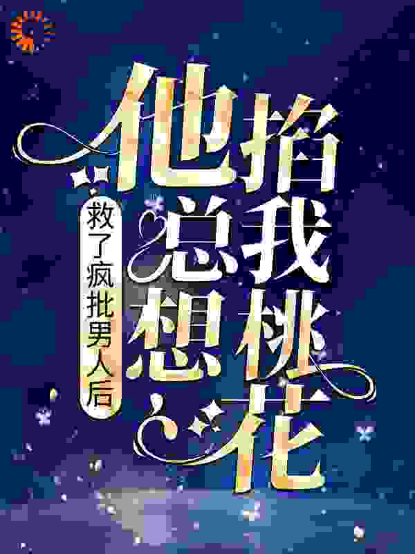 救了疯批男人后，他总想掐我桃花全文免费完整版阅读_鱼小北_救了疯批男人后，他总想掐我桃花最新章节更新全集
