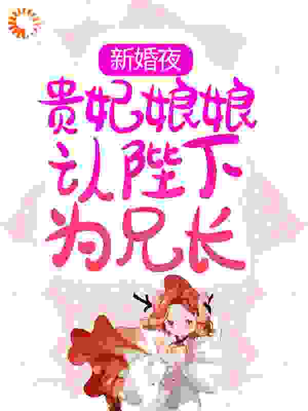 新婚夜，贵妃娘娘认陛下为兄长全文免费完整版阅读_一只小奶喵_新婚夜，贵妃娘娘认陛下为兄长最新章节更新全集