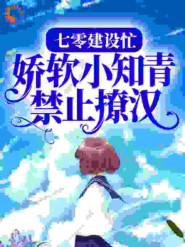 七零建设忙，娇软小知青禁止撩汉全文免费完整版阅读_云在飞_七零建设忙，娇软小知青禁止撩汉最新章节更新全集
