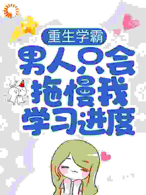 重生学霸：男人只会拖慢我学习进度全文免费完整版阅读_晔青_重生学霸：男人只会拖慢我学习进度最新章节更新全集