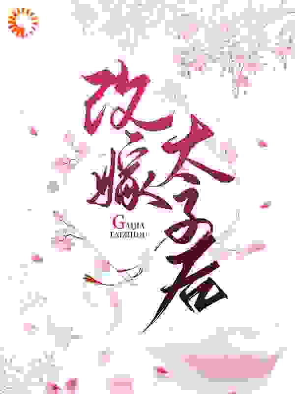 改嫁太子后全文免费完整版阅读_妖妖十八了_改嫁太子后最新章节更新全集