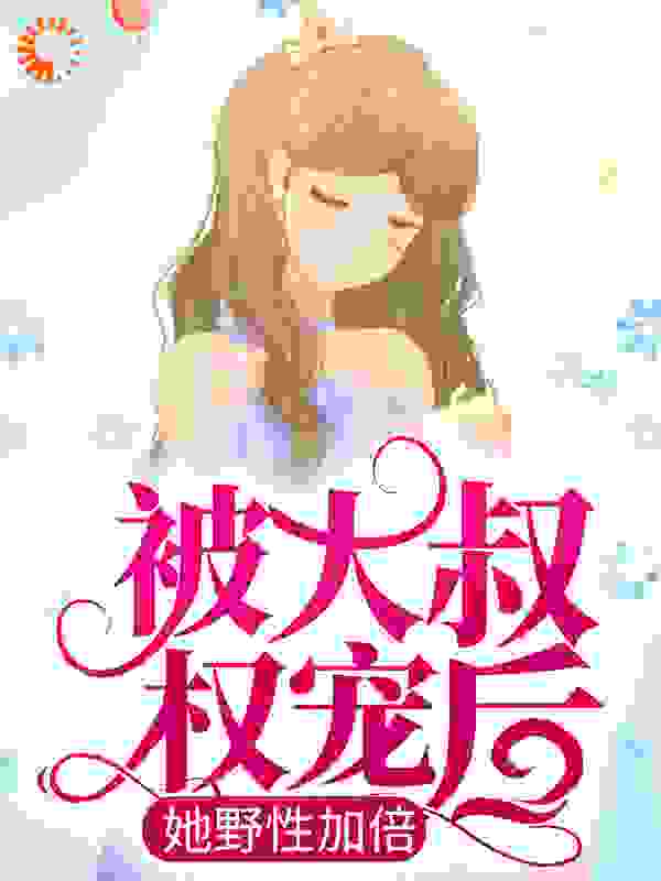 被大叔权宠后，她野性加倍全文免费完整版阅读_甜九杀_被大叔权宠后，她野性加倍最新章节更新全集