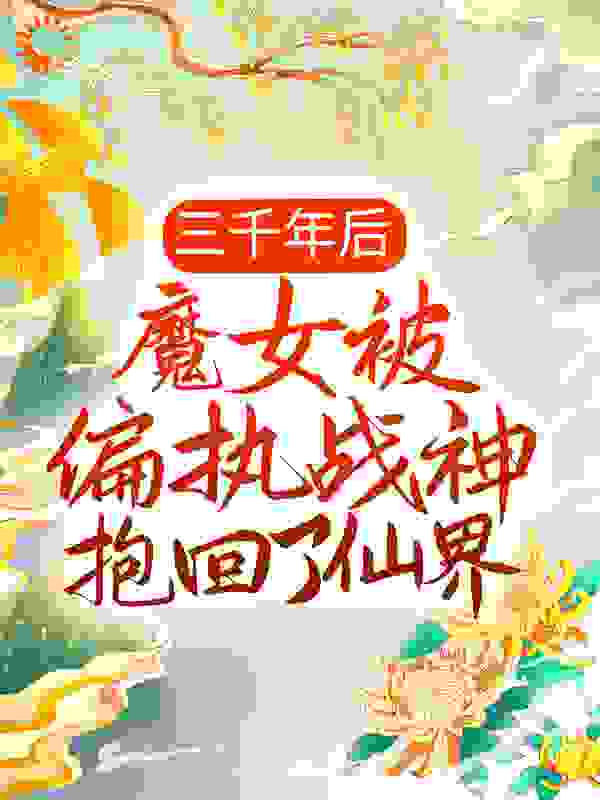 三千年后，魔女被偏执战神抱回了仙界全文免费完整版阅读_颜七九_三千年后，魔女被偏执战神抱回了仙界最新章节更新全集