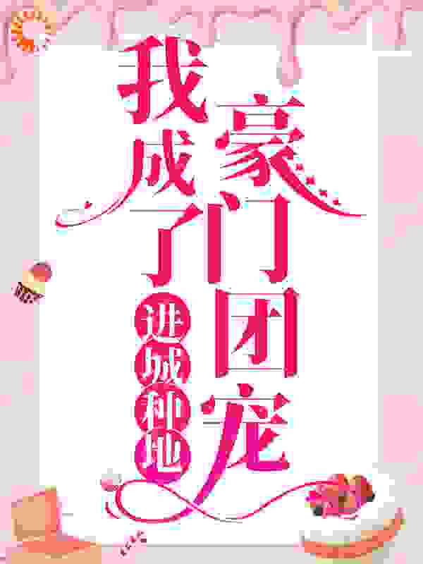 进城种地：我成了豪门团宠全文免费完整版阅读_折耳根的猫_进城种地：我成了豪门团宠最新章节更新全集