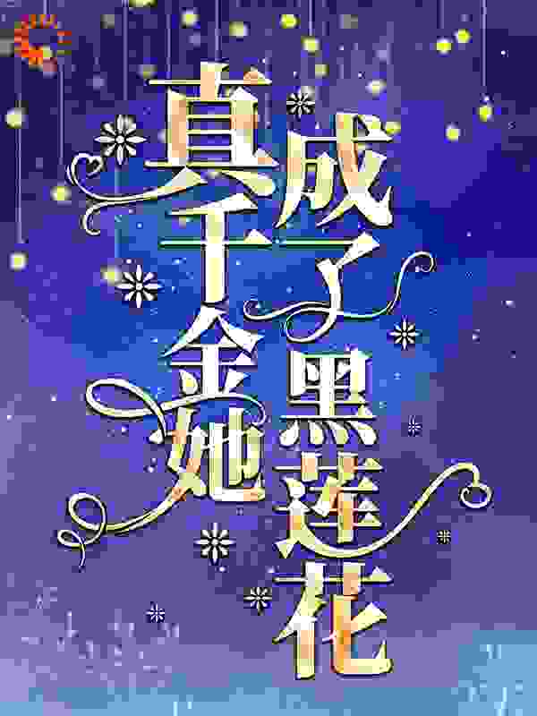 真千金她成了黑莲花全文免费完整版阅读_火星兔子_真千金她成了黑莲花最新章节更新全集