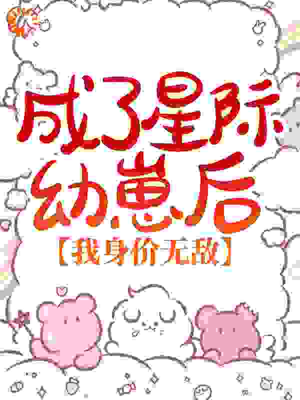 成了星际幼崽后，我身价无敌全文免费完整版阅读_柳絮因风起_成了星际幼崽后，我身价无敌最新章节更新全集