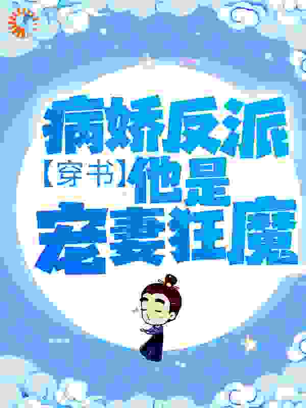穿书：病娇反派他是宠妻狂魔全文免费完整版阅读_木木燃_穿书：病娇反派他是宠妻狂魔最新章节更新全集