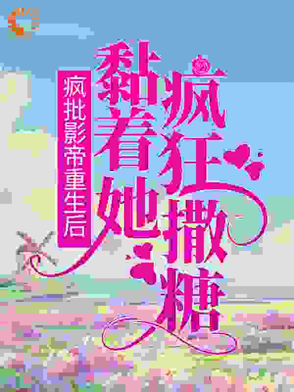 疯批影帝重生后，黏着她疯狂撒糖全文免费完整版阅读_食人花的牙_疯批影帝重生后，黏着她疯狂撒糖最新章节更新全集