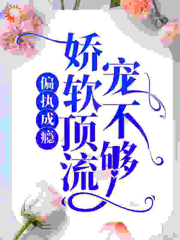 偏执成瘾：娇软顶流宠不够全文免费完整版阅读_云香稚_偏执成瘾：娇软顶流宠不够最新章节更新全集