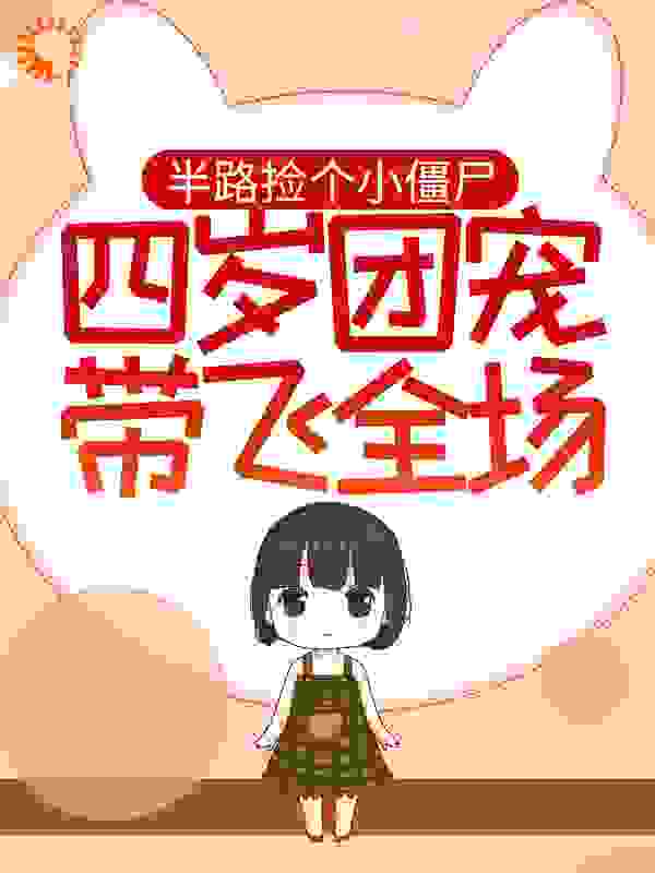 半路捡个小僵尸，四岁团宠带飞全场全文免费完整版阅读_一七的七_半路捡个小僵尸，四岁团宠带飞全场最新章节更新全集