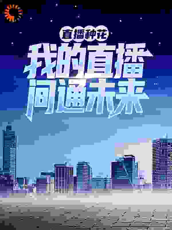 直播种花：我的直播间通未来全文免费完整版阅读_爱不疑_直播种花：我的直播间通未来最新章节更新全集