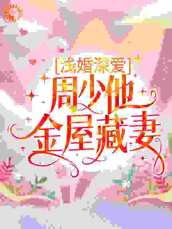 浅婚深爱：周少他金屋藏妻全文免费完整版阅读_煎茶_浅婚深爱：周少他金屋藏妻最新章节更新全集