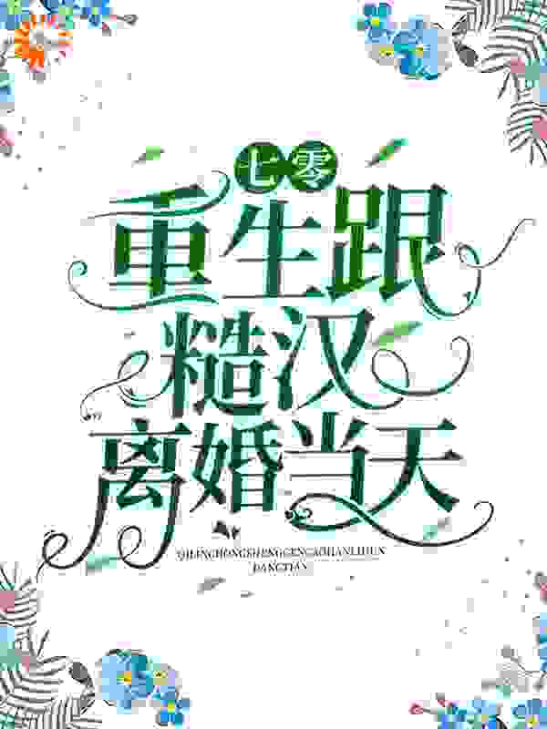 七零：重生跟糙汉离婚当天全文免费完整版阅读_慕容小星儿_七零：重生跟糙汉离婚当天最新章节更新全集