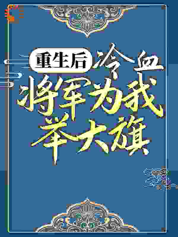 重生后，冷血将军为我举大旗全文免费完整版阅读_三千叶_重生后，冷血将军为我举大旗最新章节更新全集
