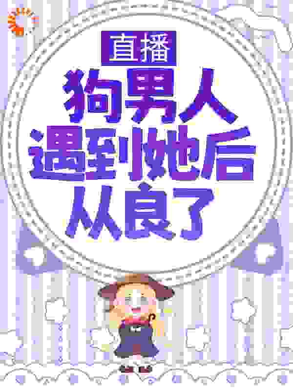 直播：狗男人遇到她后从良了全文免费完整版阅读_一颗萝卜_直播：狗男人遇到她后从良了最新章节更新全集