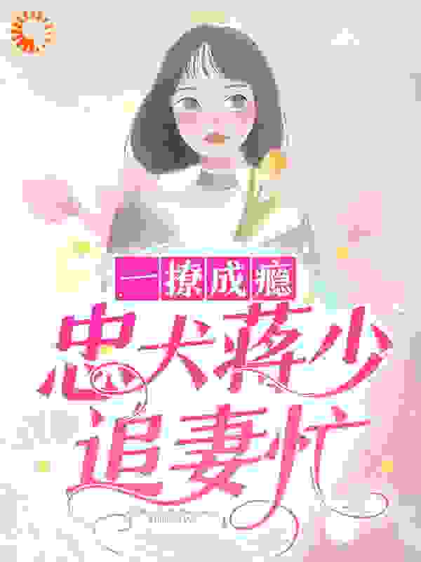 一撩成瘾：忠犬蒋少追妻忙全文免费完整版阅读_可乐加蛋糕_一撩成瘾：忠犬蒋少追妻忙最新章节更新全集