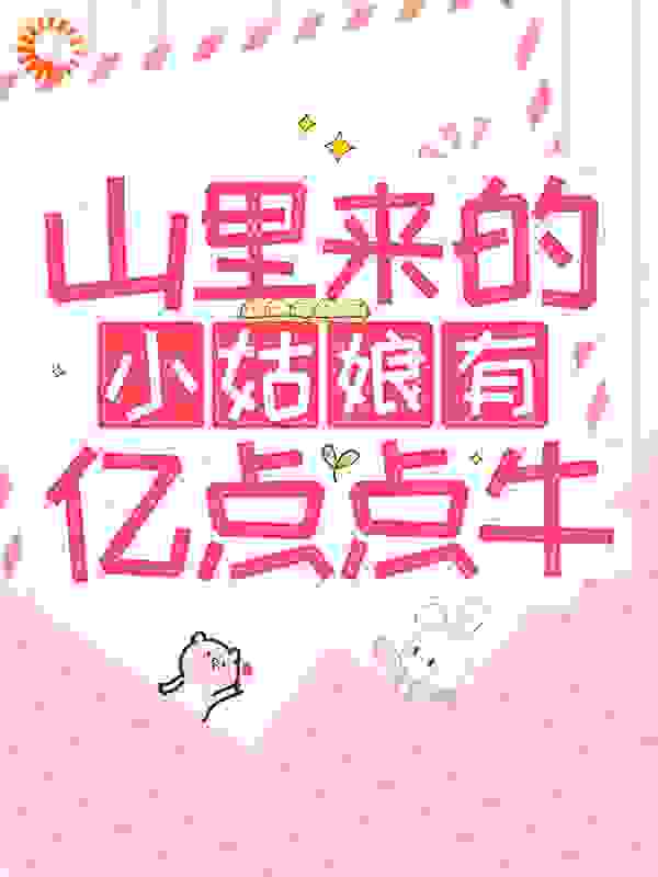 山里来的小姑娘有亿点点牛全文免费完整版阅读_亓耳_山里来的小姑娘有亿点点牛最新章节更新全集