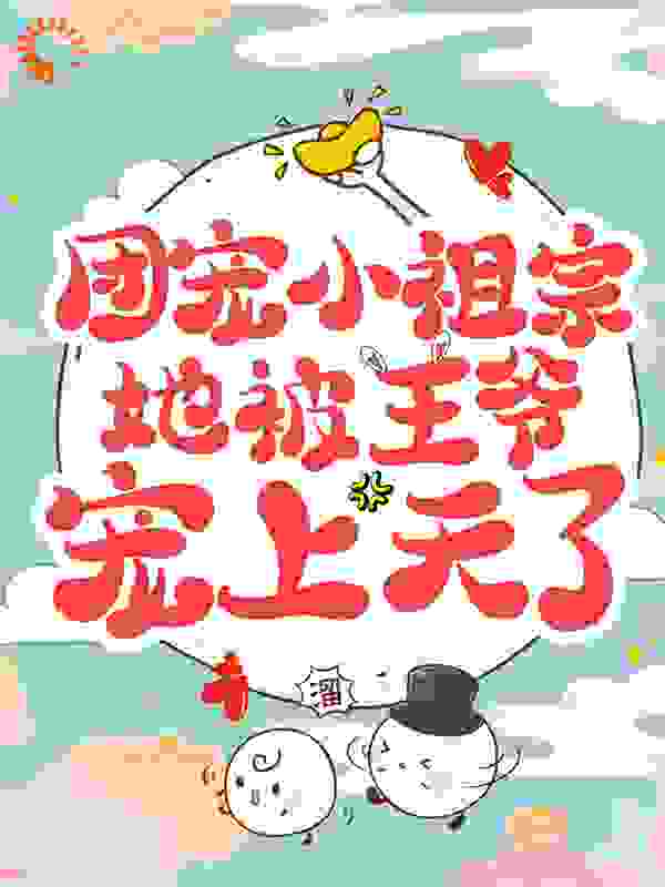 团宠小祖宗她被王爷宠上天了全文免费完整版阅读_九九发财_团宠小祖宗她被王爷宠上天了最新章节更新全集