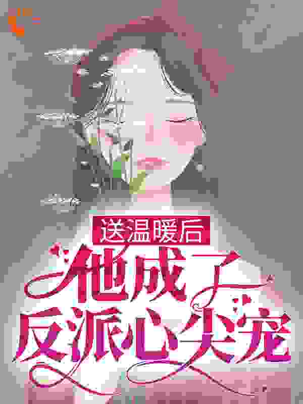 送温暖后，他成了反派心尖宠全文免费完整版阅读_酱酱又酿酿_送温暖后，他成了反派心尖宠最新章节更新全集