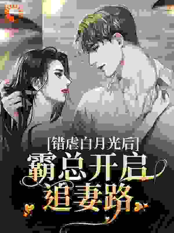 错虐白月光后，霸总开启追妻路全文免费完整版阅读_貂蝉戏董卓_错虐白月光后，霸总开启追妻路最新章节更新全集