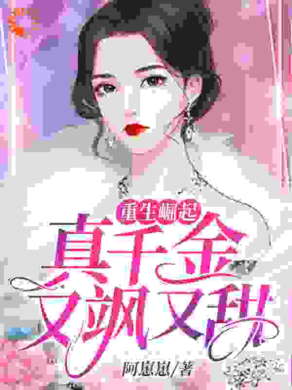 重生崛起：真千金又飒又甜全文免费完整版阅读_阿崽崽_重生崛起：真千金又飒又甜最新章节更新全集