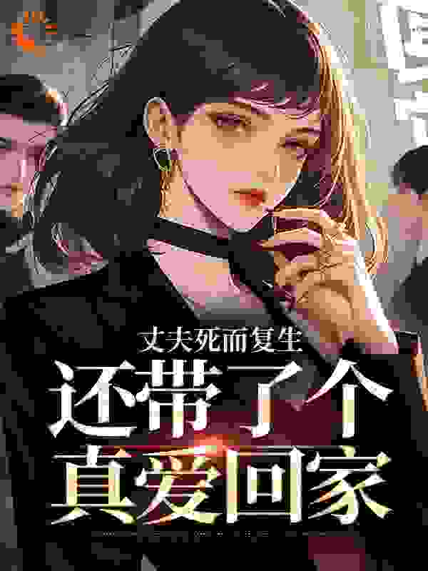 丈夫死而复生，还带了个真爱回家全文免费完整版阅读_柚子皮皮_丈夫死而复生，还带了个真爱回家最新章节更新全集