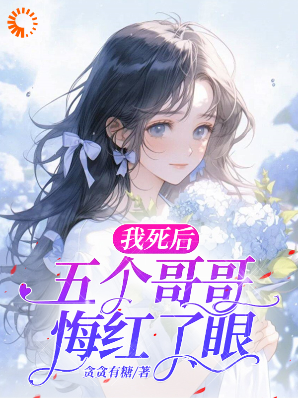 我死后，五个哥哥悔红了眼全文免费完整版阅读_贪贪有糖_我死后，五个哥哥悔红了眼最新章节更新全集