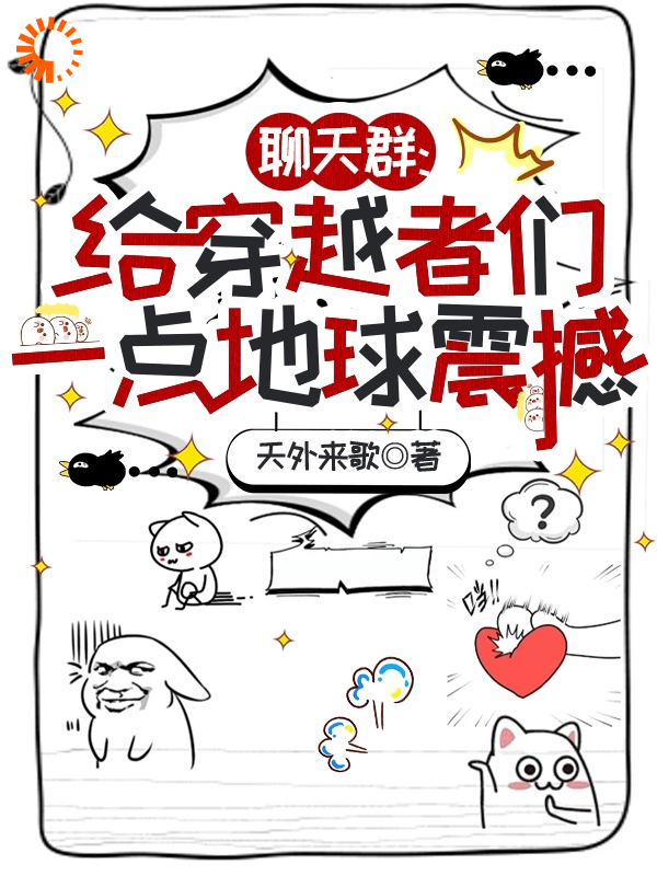 聊天群：给穿越者们一点地球震撼全文免费完整版阅读_天外来歌_聊天群：给穿越者们一点地球震撼最新章节更新全集