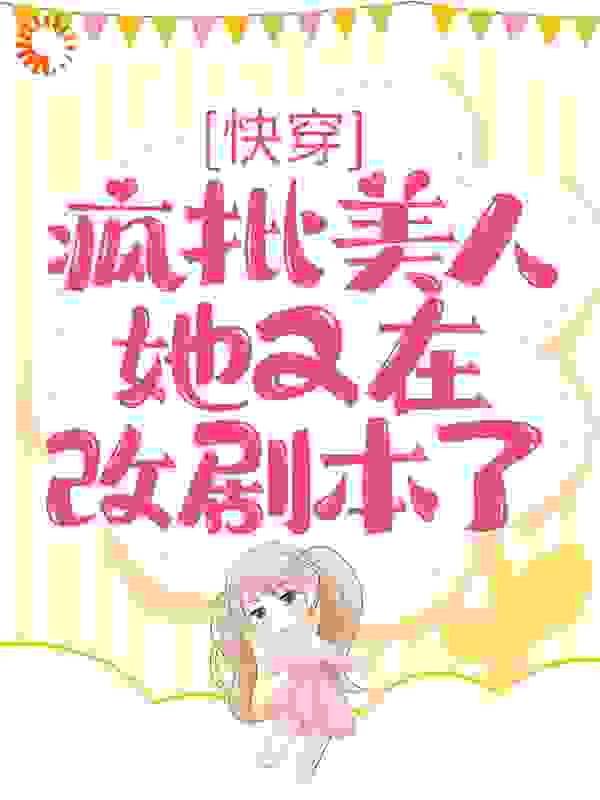 快穿：疯批美人她又在改剧本了全文免费完整版阅读_一只猫小姐_快穿：疯批美人她又在改剧本了最新章节更新全集
