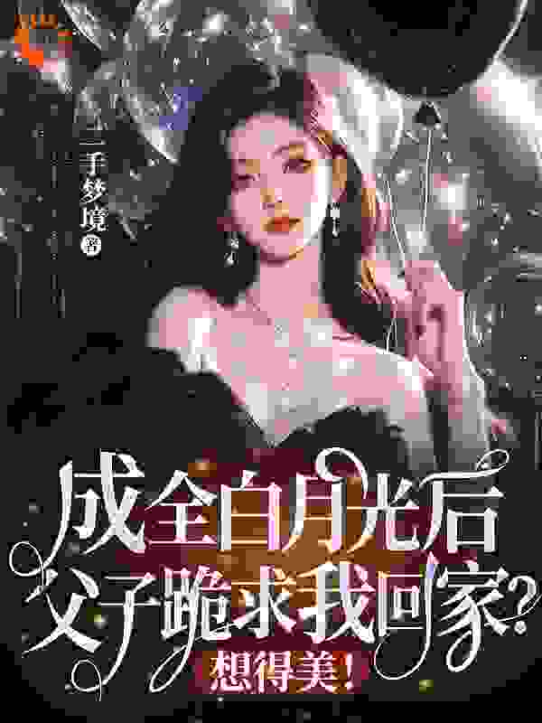成全白月光后，父子跪求我回家？想得美！全文免费完整版阅读_二手梦境_成全白月光后，父子跪求我回家？想得美！最新章节更新全集