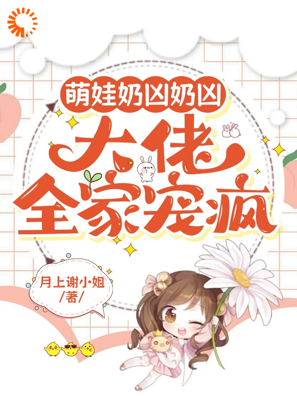 萌娃奶凶奶凶，大佬全家宠疯全文免费完整版阅读_月上谢小姐_萌娃奶凶奶凶，大佬全家宠疯最新章节更新全集