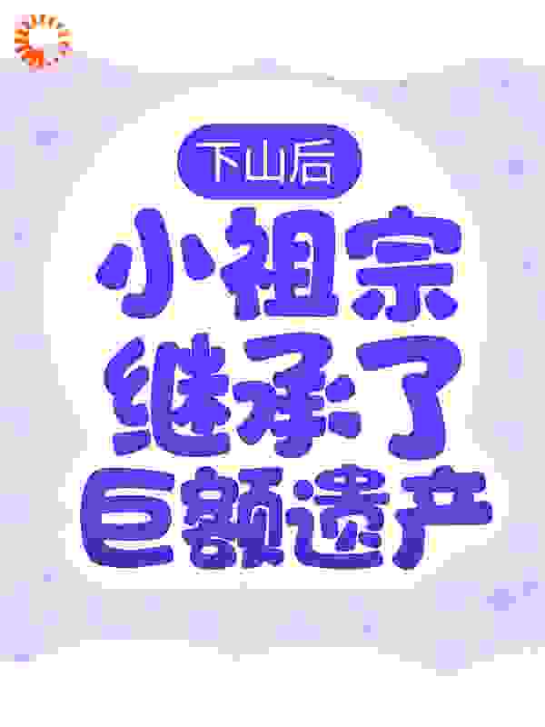 下山后，小祖宗继承了巨额遗产全文免费完整版阅读_一壶悲欢_下山后，小祖宗继承了巨额遗产最新章节更新全集