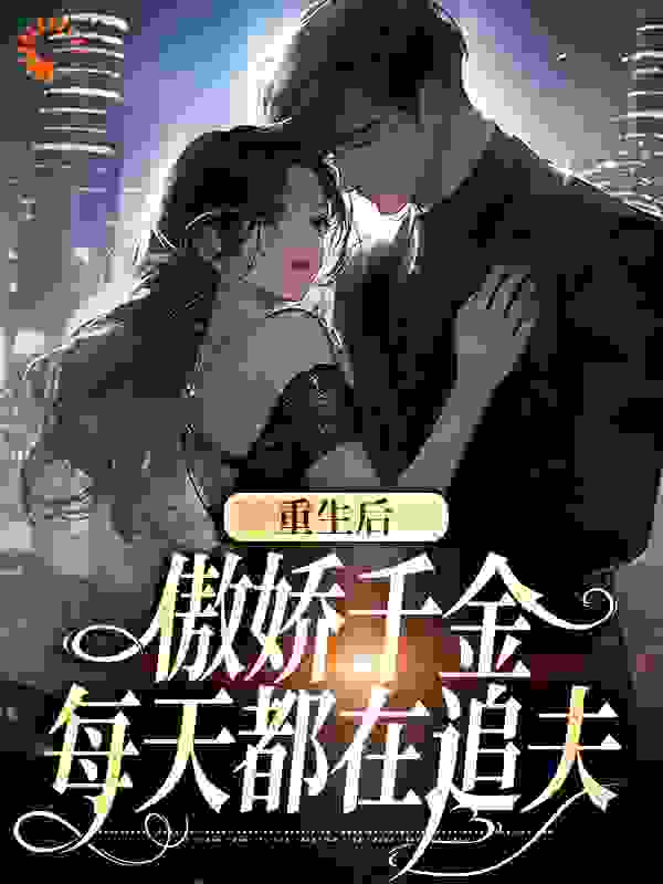 重生后，傲娇千金每天都在追夫全文免费完整版阅读_暴富岁岁_重生后，傲娇千金每天都在追夫最新章节更新全集