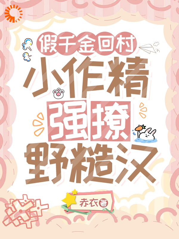 假千金回村，小作精强撩野糙汉全文免费完整版阅读_赤衣_假千金回村，小作精强撩野糙汉最新章节更新全集