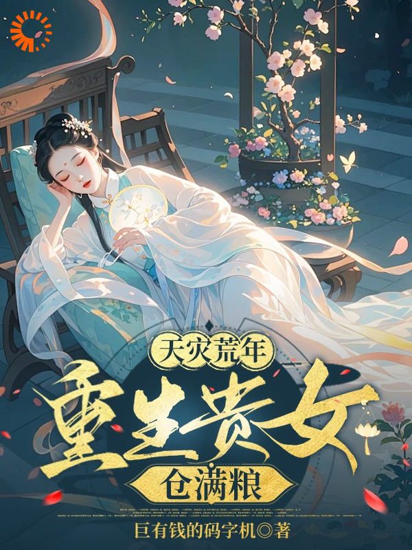 天灾荒年，重生贵女仓满粮全文免费完整版阅读_巨有钱的码字机_天灾荒年，重生贵女仓满粮最新章节更新全集