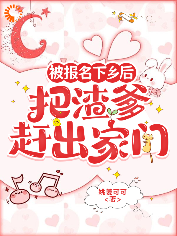 被报名下乡后，把渣爹赶出家门全文免费完整版阅读_姚姜可可_被报名下乡后，把渣爹赶出家门最新章节更新全集