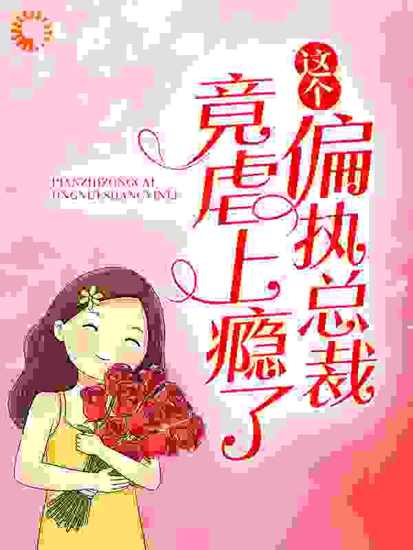 这个偏执总裁竟虐上瘾了全文免费完整版阅读_苹果喵_这个偏执总裁竟虐上瘾了最新章节更新全集