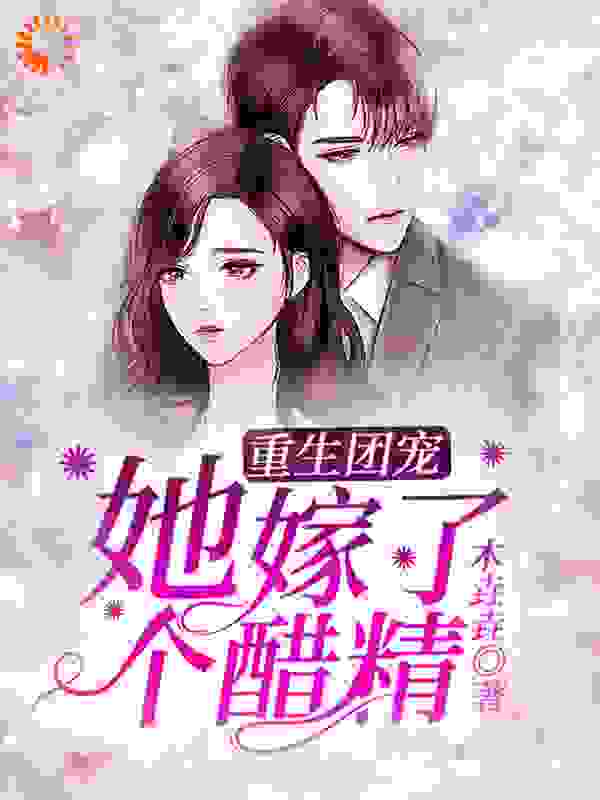 重生团宠她嫁了个醋精全文免费完整版阅读_木垚垚_重生团宠她嫁了个醋精最新章节更新全集