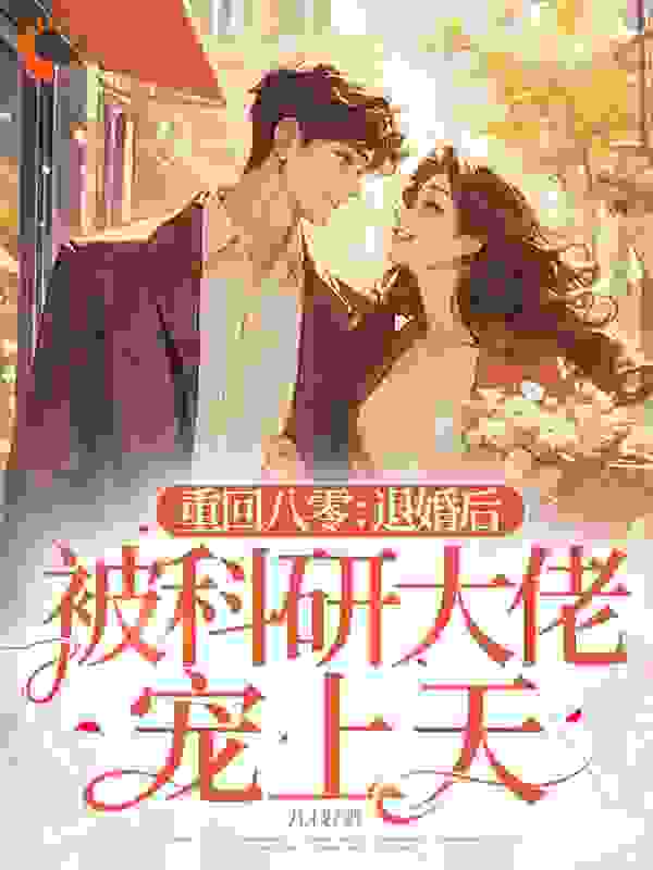重回八零：退婚后被科研大佬宠上天全文免费完整版阅读_九枝_重回八零：退婚后被科研大佬宠上天最新章节更新全集