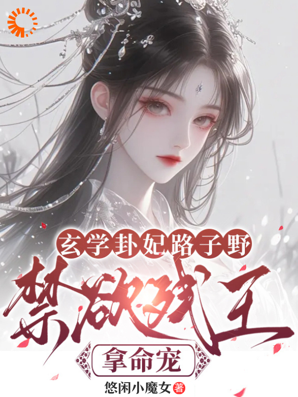 玄学卦妃路子野，禁欲残王拿命宠全文免费完整版阅读_悠闲小魔女_玄学卦妃路子野，禁欲残王拿命宠最新章节更新全集
