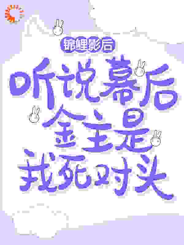 锦鲤影后：听说幕后金主是我死对头全文免费完整版阅读_暗中观茶_锦鲤影后：听说幕后金主是我死对头最新章节更新全集