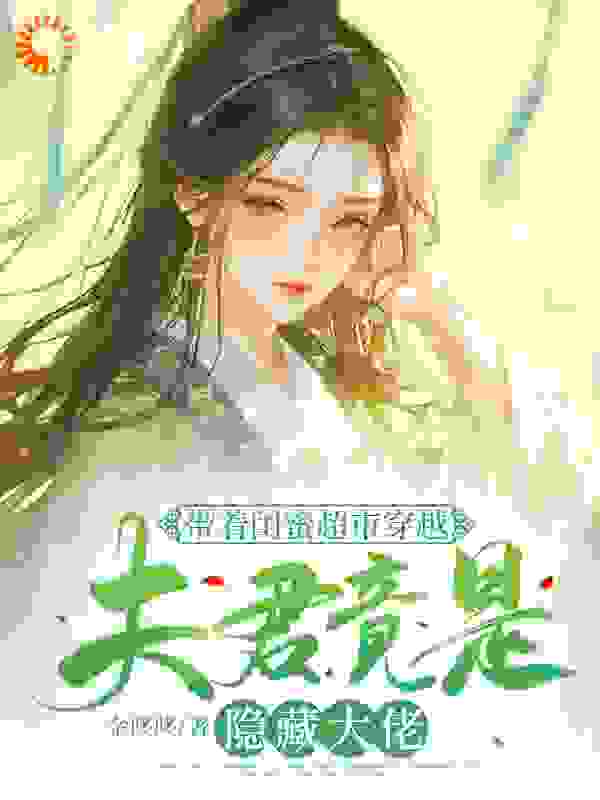 带着闺蜜超市穿越：夫君竟是隐藏大佬全文免费完整版阅读_金哆哆_带着闺蜜超市穿越：夫君竟是隐藏大佬最新章节更新全集