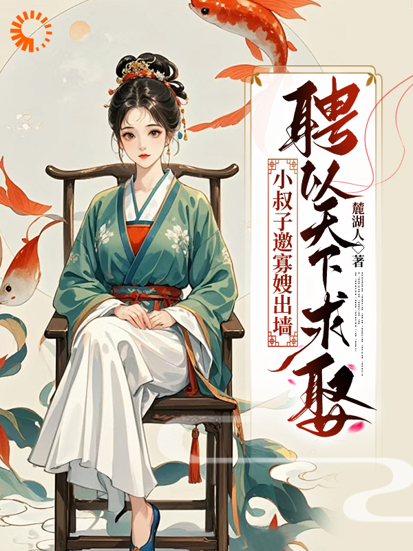 小叔子邀寡嫂出墙，聘以天下求娶全文免费完整版阅读_麓湖人_小叔子邀寡嫂出墙，聘以天下求娶最新章节更新全集